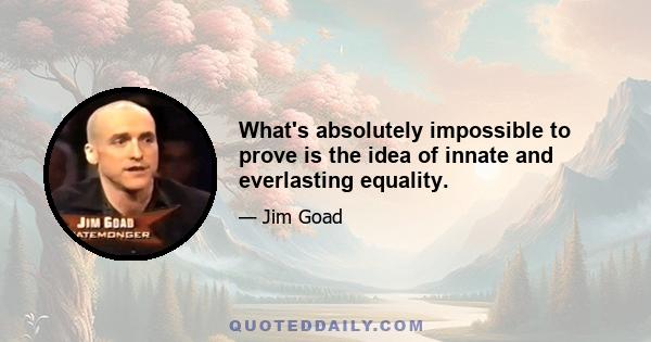 What's absolutely impossible to prove is the idea of innate and everlasting equality.