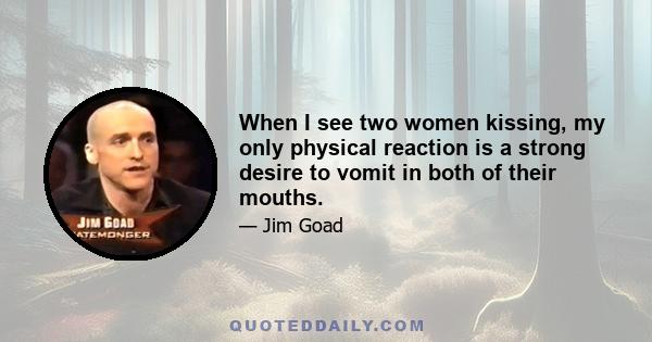 When I see two women kissing, my only physical reaction is a strong desire to vomit in both of their mouths.