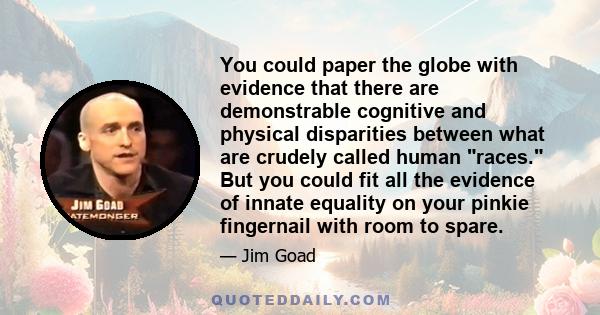 You could paper the globe with evidence that there are demonstrable cognitive and physical disparities between what are crudely called human races. But you could fit all the evidence of innate equality on your pinkie