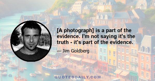 [A photograph] is a part of the evidence. I'm not saying it's the truth - it's part of the evidence.