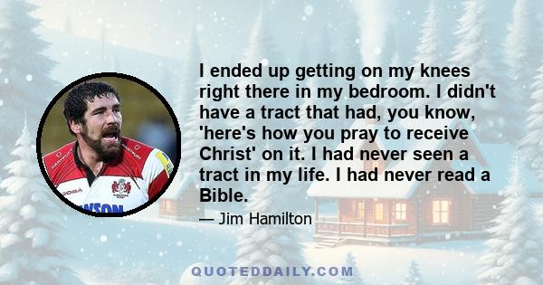 I ended up getting on my knees right there in my bedroom. I didn't have a tract that had, you know, 'here's how you pray to receive Christ' on it. I had never seen a tract in my life. I had never read a Bible.