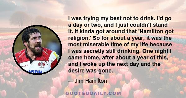 I was trying my best not to drink. I'd go a day or two, and I just couldn't stand it. It kinda got around that 'Hamilton got religion.' So for about a year, it was the most miserable time of my life because I was