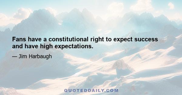 Fans have a constitutional right to expect success and have high expectations.