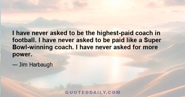 I have never asked to be the highest-paid coach in football. I have never asked to be paid like a Super Bowl-winning coach. I have never asked for more power.