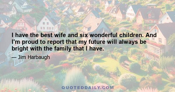 I have the best wife and six wonderful children. And I'm proud to report that my future will always be bright with the family that I have.