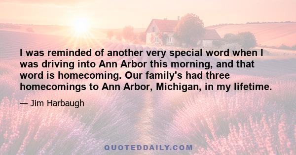 I was reminded of another very special word when I was driving into Ann Arbor this morning, and that word is homecoming. Our family's had three homecomings to Ann Arbor, Michigan, in my lifetime.