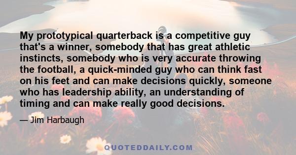 My prototypical quarterback is a competitive guy that's a winner, somebody that has great athletic instincts, somebody who is very accurate throwing the football, a quick-minded guy who can think fast on his feet and