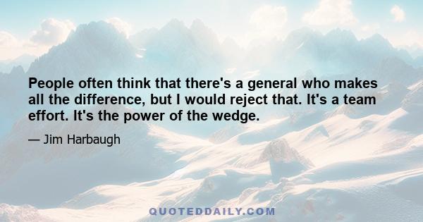 People often think that there's a general who makes all the difference, but I would reject that. It's a team effort. It's the power of the wedge.