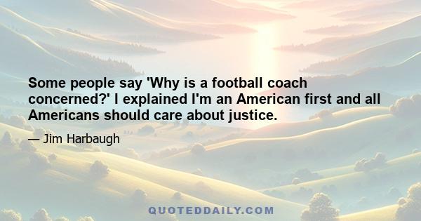 Some people say 'Why is a football coach concerned?' I explained I'm an American first and all Americans should care about justice.