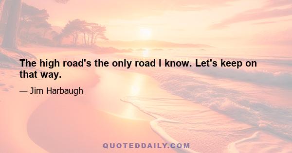 The high road's the only road I know. Let's keep on that way.