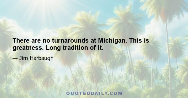 There are no turnarounds at Michigan. This is greatness. Long tradition of it.