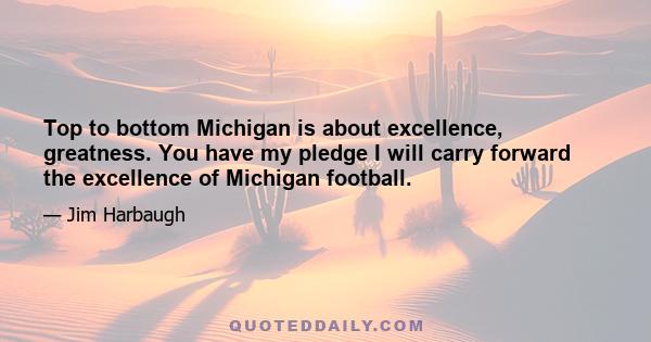 Top to bottom Michigan is about excellence, greatness. You have my pledge I will carry forward the excellence of Michigan football.