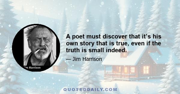 A poet must discover that it’s his own story that is true, even if the truth is small indeed.