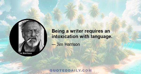 Being a writer requires an intoxication with language.