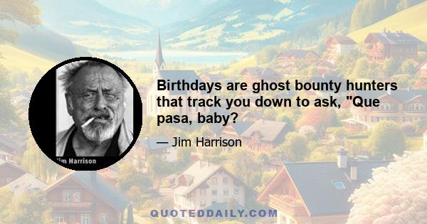 Birthdays are ghost bounty hunters that track you down to ask, Que pasa, baby?