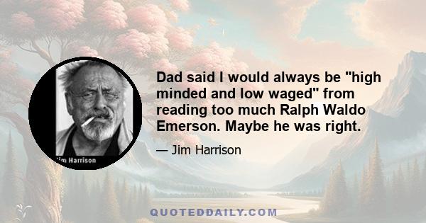 Dad said I would always be high minded and low waged from reading too much Ralph Waldo Emerson. Maybe he was right.