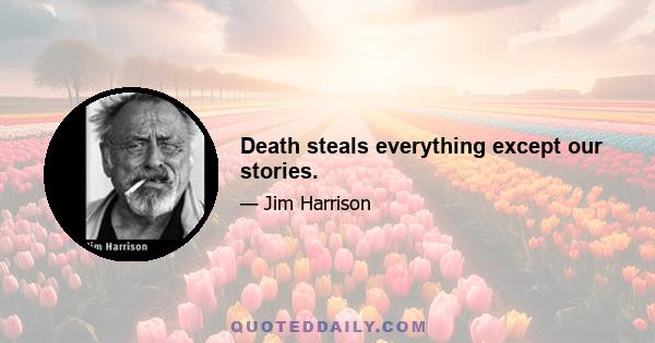 Death steals everything except our stories.