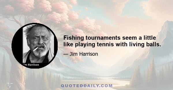 Fishing tournaments seem a little like playing tennis with living balls.