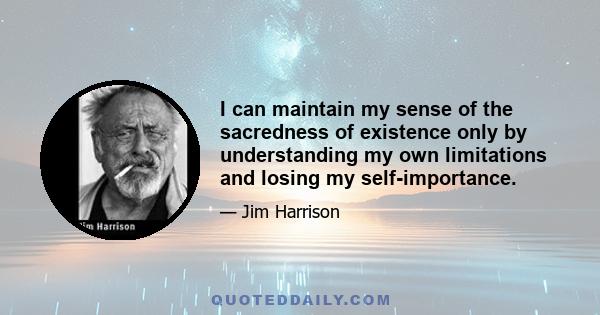 I can maintain my sense of the sacredness of existence only by understanding my own limitations and losing my self-importance.