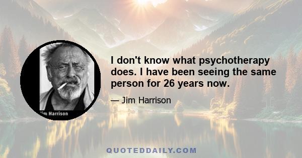 I don't know what psychotherapy does. I have been seeing the same person for 26 years now.