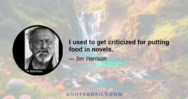 I used to get criticized for putting food in novels.