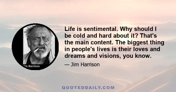 Life is sentimental. Why should I be cold and hard about it? That's the main content. The biggest thing in people's lives is their loves and dreams and visions, you know.