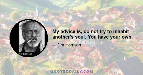 My advice is, do not try to inhabit another's soul. You have your own.