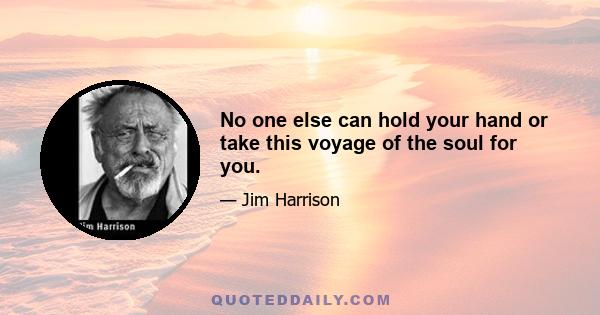 No one else can hold your hand or take this voyage of the soul for you.