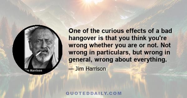 One of the curious effects of a bad hangover is that you think you're wrong whether you are or not. Not wrong in particulars, but wrong in general, wrong about everything.