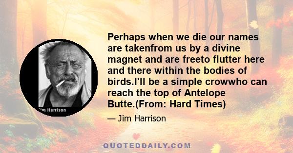 Perhaps when we die our names are takenfrom us by a divine magnet and are freeto flutter here and there within the bodies of birds.I'll be a simple crowwho can reach the top of Antelope Butte.(From: Hard Times)