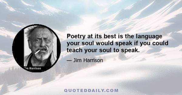 Poetry at its best is the language your soul would speak if you could teach your soul to speak.