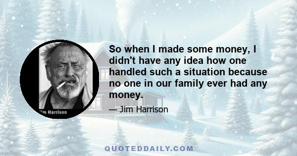 So when I made some money, I didn't have any idea how one handled such a situation because no one in our family ever had any money.