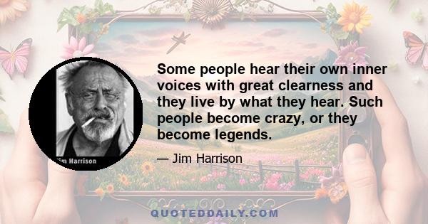 Some people hear their own inner voices with great clearness and they live by what they hear. Such people become crazy, or they become legends.