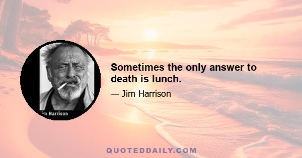 Sometimes the only answer to death is lunch.