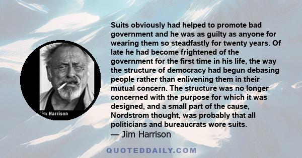 Suits obviously had helped to promote bad government and he was as guilty as anyone for wearing them so steadfastly for twenty years. Of late he had become frightened of the government for the first time in his life,