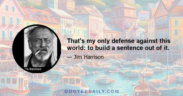 That's my only defense against this world: to build a sentence out of it.