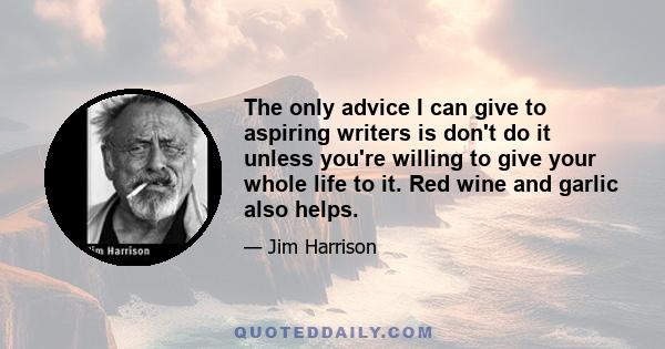 The only advice I can give to aspiring writers is don't do it unless you're willing to give your whole life to it. Red wine and garlic also helps.