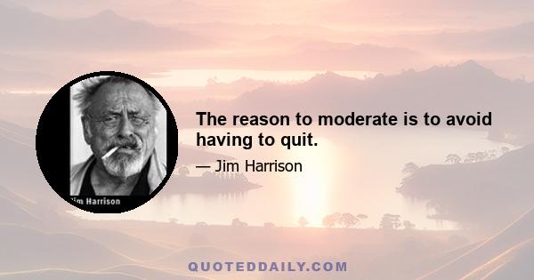 The reason to moderate is to avoid having to quit.