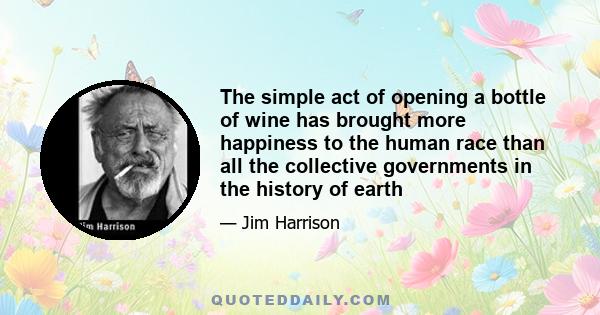 The simple act of opening a bottle of wine has brought more happiness to the human race than all the collective governments in the history of earth