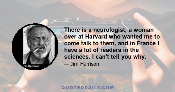 There is a neurologist, a woman over at Harvard who wanted me to come talk to them, and in France I have a lot of readers in the sciences. I can't tell you why.