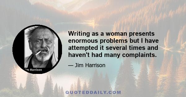 Writing as a woman presents enormous problems but I have attempted it several times and haven't had many complaints.