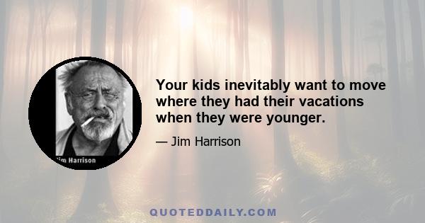 Your kids inevitably want to move where they had their vacations when they were younger.