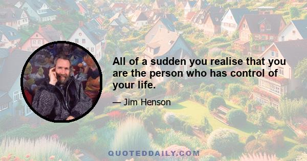 All of a sudden you realise that you are the person who has control of your life.