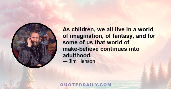 As children, we all live in a world of imagination, of fantasy, and for some of us that world of make-believe continues into adulthood.