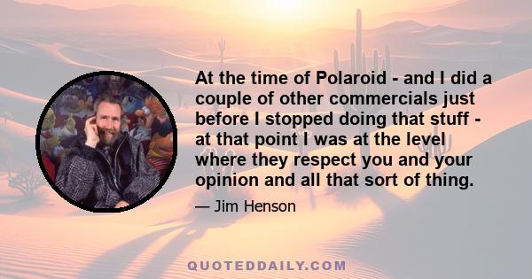 At the time of Polaroid - and I did a couple of other commercials just before I stopped doing that stuff - at that point I was at the level where they respect you and your opinion and all that sort of thing.