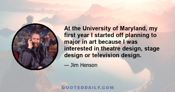 At the University of Maryland, my first year I started off planning to major in art because I was interested in theatre design, stage design or television design.