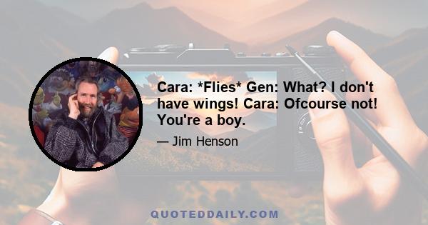 Cara: *Flies* Gen: What? I don't have wings! Cara: Ofcourse not! You're a boy.