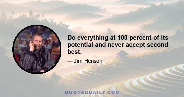 Do everything at 100 percent of its potential and never accept second best.