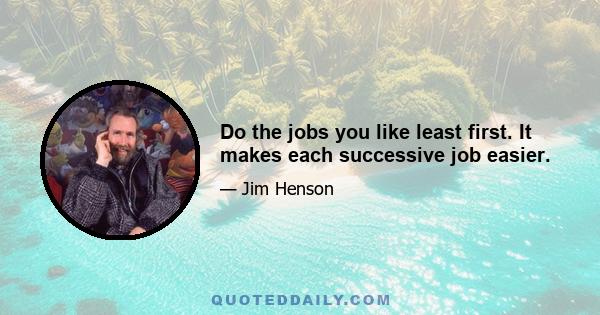 Do the jobs you like least first. It makes each successive job easier.