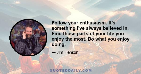 Follow your enthusiasm. It's something I've always believed in. Find those parts of your life you enjoy the most. Do what you enjoy doing.